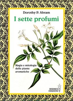 Dorothy Abram: I sette profumi. Magia e mitologia delle piante aromatiche